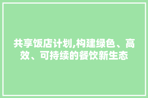 共享饭店计划,构建绿色、高效、可持续的餐饮新生态