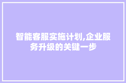 智能客服实施计划,企业服务升级的关键一步