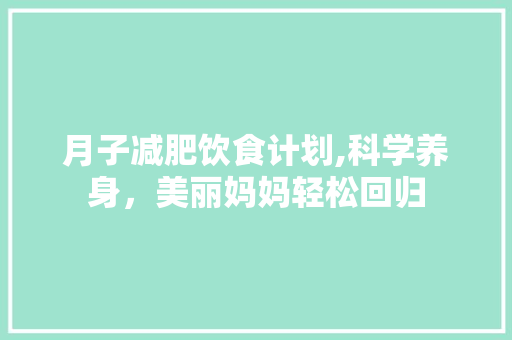 月子减肥饮食计划,科学养身，美丽妈妈轻松回归
