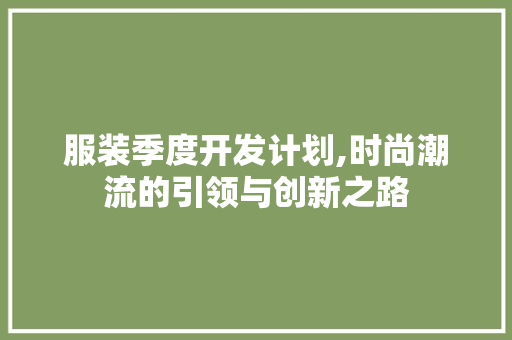 服装季度开发计划,时尚潮流的引领与创新之路
