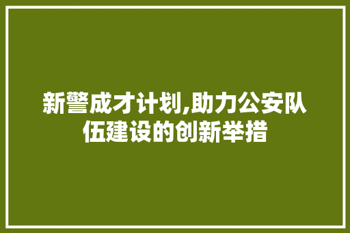 新警成才计划,助力公安队伍建设的创新举措
