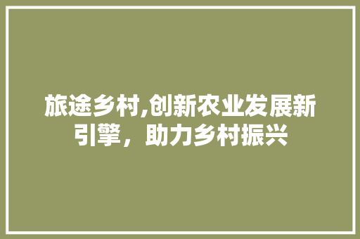 旅途乡村,创新农业发展新引擎，助力乡村振兴