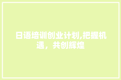 日语培训创业计划,把握机遇，共创辉煌