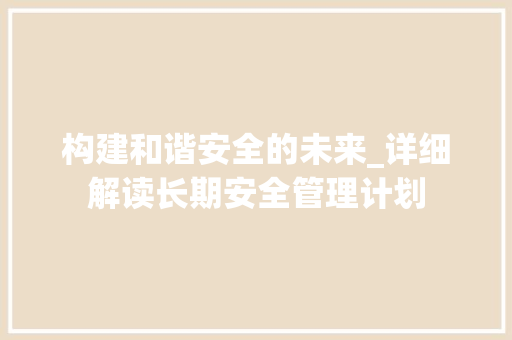 构建和谐安全的未来_详细解读长期安全管理计划