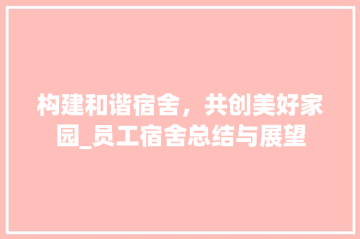 构建和谐宿舍，共创美好家园_员工宿舍总结与展望