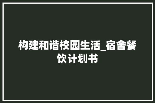 构建和谐校园生活_宿舍餐饮计划书 采访稿