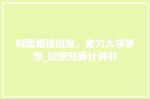 构建和谐班级，助力大学梦想_班级班委计划书