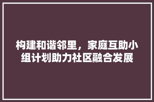 构建和谐邻里，家庭互助小组计划助力社区融合发展