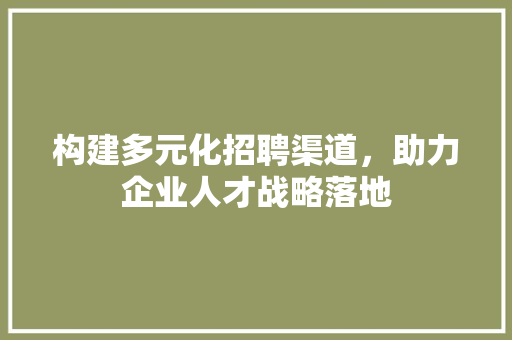 构建多元化招聘渠道，助力企业人才战略落地