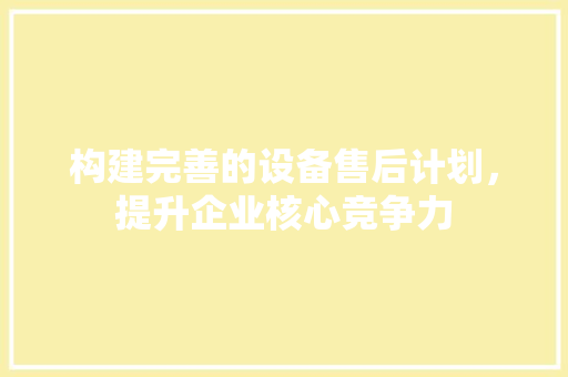 构建完善的设备售后计划，提升企业核心竞争力