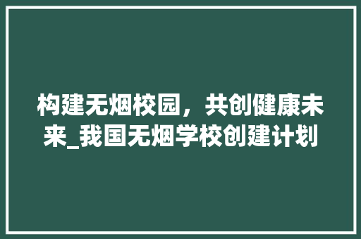 构建无烟校园，共创健康未来_我国无烟学校创建计划探析