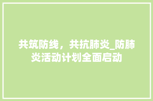 共筑防线，共抗肺炎_防肺炎活动计划全面启动