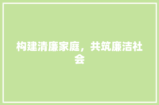 构建清廉家庭，共筑廉洁社会
