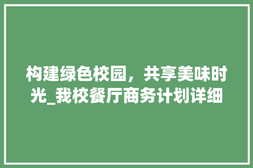构建绿色校园，共享美味时光_我校餐厅商务计划详细介绍
