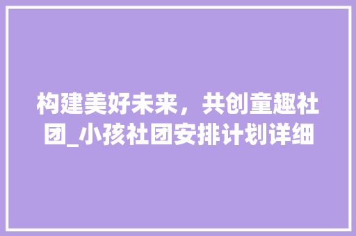 构建美好未来，共创童趣社团_小孩社团安排计划详细介绍