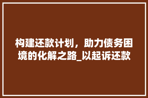 构建还款计划，助力债务困境的化解之路_以起诉还款计划书为例