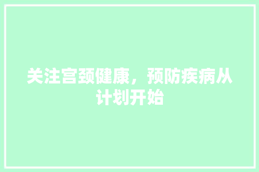 关注宫颈健康，预防疾病从计划开始