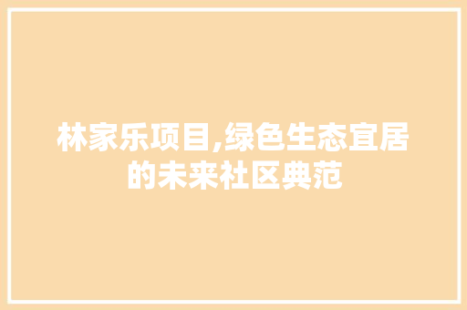 林家乐项目,绿色生态宜居的未来社区典范