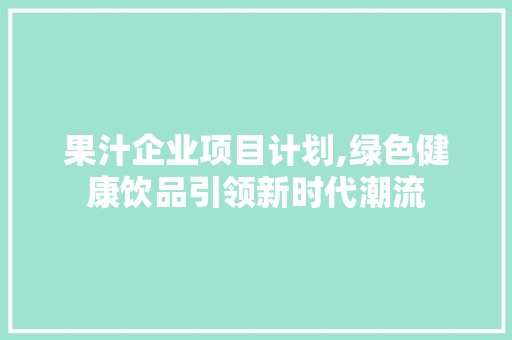 果汁企业项目计划,绿色健康饮品引领新时代潮流