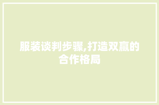 服装谈判步骤,打造双赢的合作格局