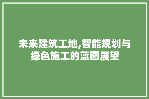 未来建筑工地,智能规划与绿色施工的蓝图展望
