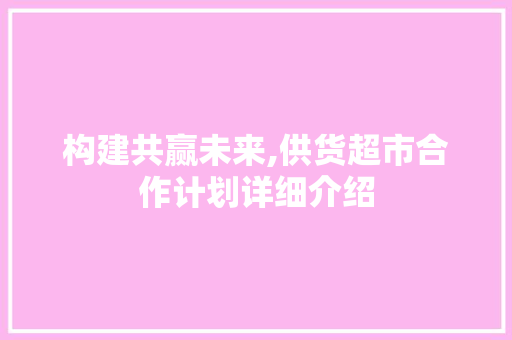 构建共赢未来,供货超市合作计划详细介绍