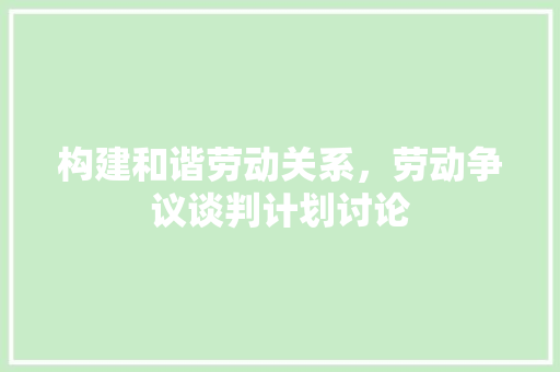 构建和谐劳动关系，劳动争议谈判计划讨论