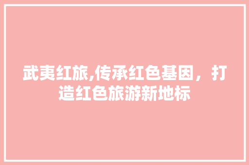 武夷红旅,传承红色基因，打造红色旅游新地标
