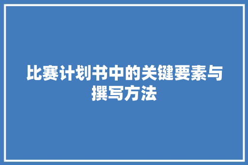 比赛计划书中的关键要素与撰写方法 生活随笔 比赛计划书中的关键要素与撰写方法 生活随笔