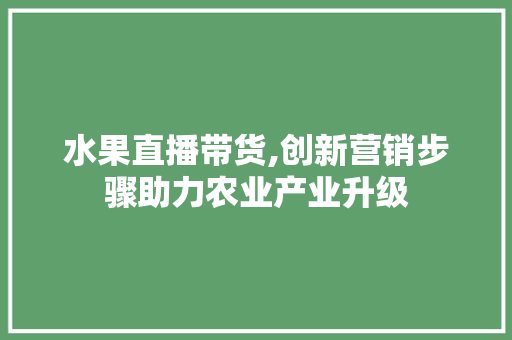 水果直播带货,创新营销步骤助力农业产业升级