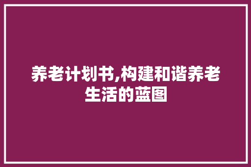 养老计划书,构建和谐养老生活的蓝图