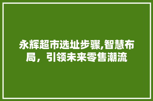 永辉超市选址步骤,智慧布局，引领未来零售潮流