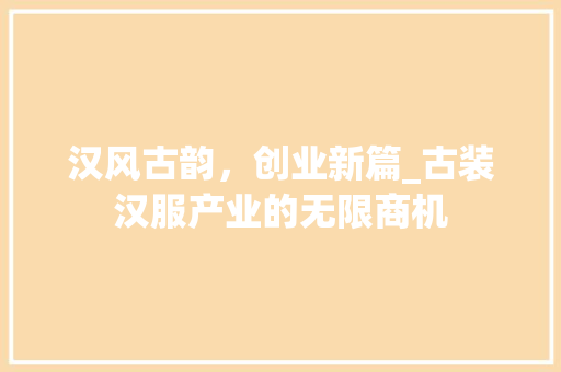 汉风古韵，创业新篇_古装汉服产业的无限商机