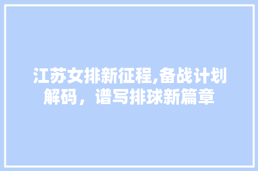 江苏女排新征程,备战计划解码，谱写排球新篇章