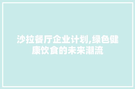沙拉餐厅企业计划,绿色健康饮食的未来潮流