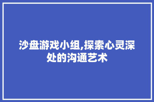 沙盘游戏小组,探索心灵深处的沟通艺术