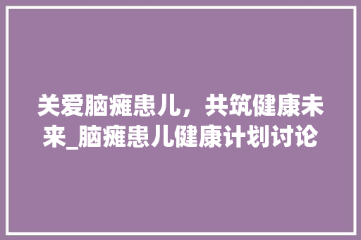 关爱脑瘫患儿，共筑健康未来_脑瘫患儿健康计划讨论