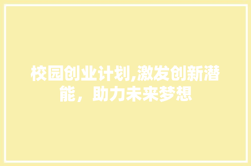 校园创业计划,激发创新潜能，助力未来梦想