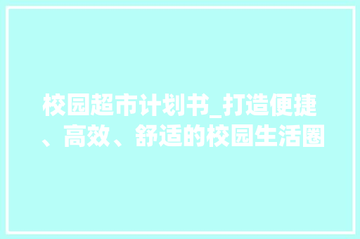 校园超市计划书_打造便捷、高效、舒适的校园生活圈