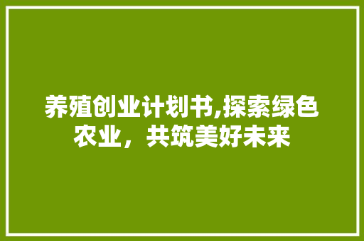 养殖创业计划书,探索绿色农业，共筑美好未来