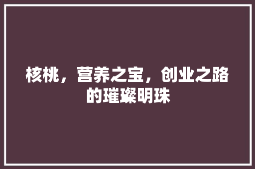 核桃，营养之宝，创业之路的璀璨明珠