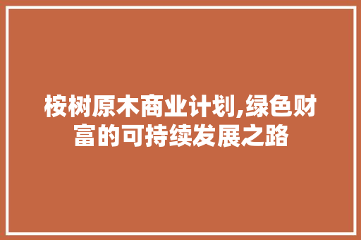 桉树原木商业计划,绿色财富的可持续发展之路