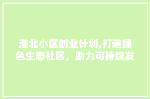 淮北小区创业计划,打造绿色生态社区，助力可持续发展