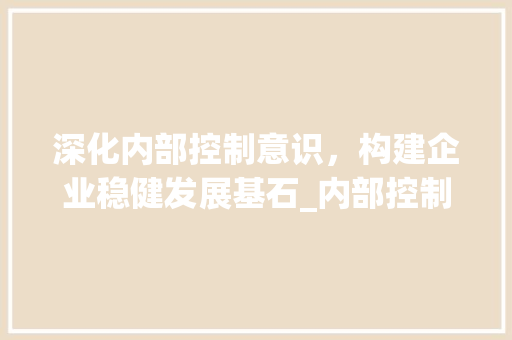深化内部控制意识，构建企业稳健发展基石_内部控制培训计划解读