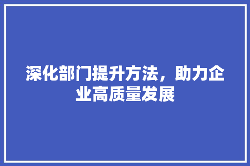 深化部门提升方法，助力企业高质量发展 采访稿