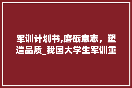军训计划书,磨砺意志，塑造品质_我国大学生军训重要性的讨论
