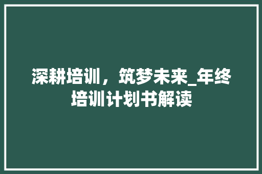 深耕培训，筑梦未来_年终培训计划书解读