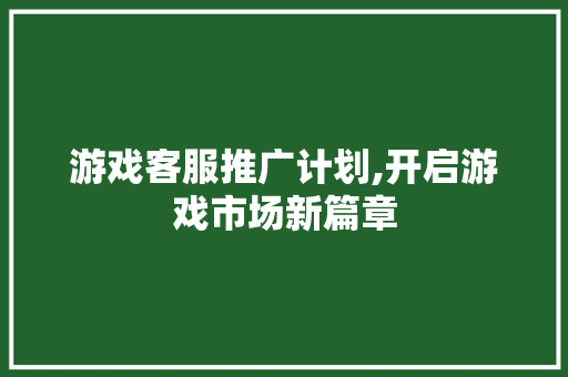 游戏客服推广计划,开启游戏市场新篇章