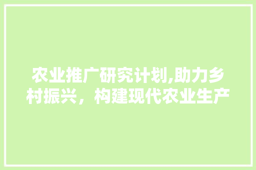 农业推广研究计划,助力乡村振兴，构建现代农业生产体系