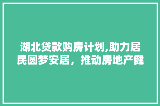 湖北贷款购房计划,助力居民圆梦安居，推动房地产健康发展